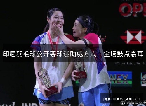 印尼羽毛球公开赛球迷助威方式,全场鼓点震耳 印尼羽毛球公开赛球迷助威方式,全场鼓点震耳