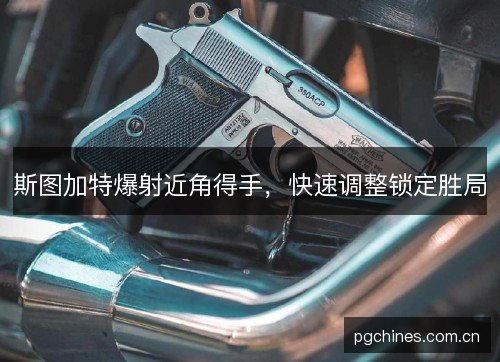 斯图加特爆射近角得手,快速调整锁定胜局 斯图加特爆射近角得手,快速调整锁定胜局