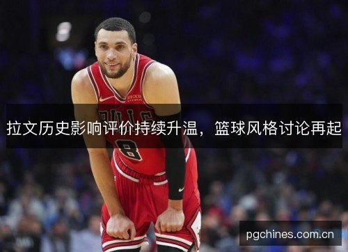 拉文历史影响评价持续升温，篮球风格讨论再起
